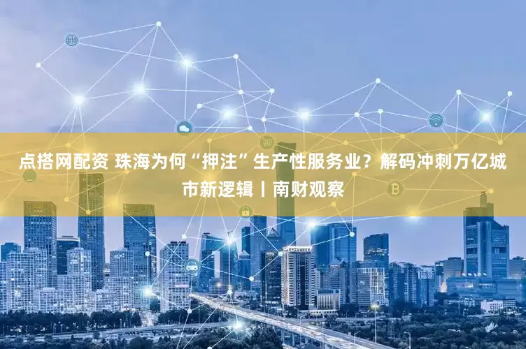 点搭网配资 珠海为何“押注”生产性服务业？解码冲刺万亿城市新逻辑丨南财观察