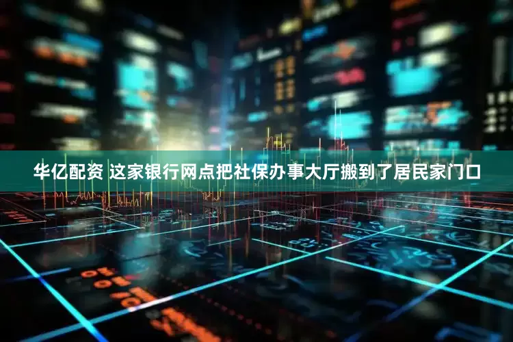 华亿配资 这家银行网点把社保办事大厅搬到了居民家门口