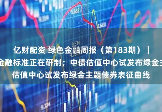 亿财配资 绿色金融周报（第183期）｜央行：19项绿色金融标准正在研制；中债估值中心试发布绿金主题债券表征曲线