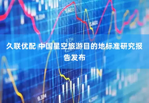 久联优配 中国星空旅游目的地标准研究报告发布