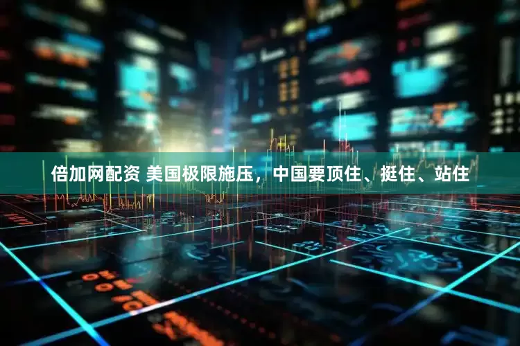 倍加网配资 美国极限施压，中国要顶住、挺住、站住