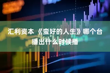 汇利资本 《蛮好的人生》哪个台播出什么时候播