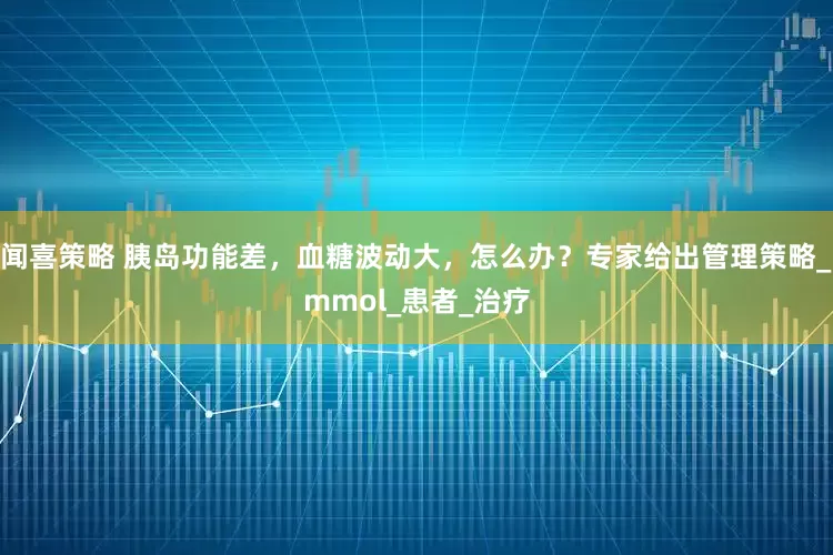 闻喜策略 胰岛功能差，血糖波动大，怎么办？专家给出管理策略_mmol_患者_治疗