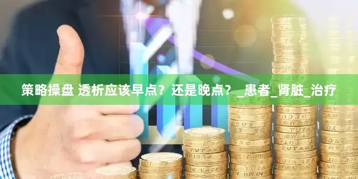 策略操盘 透析应该早点？还是晚点？_患者_肾脏_治疗
