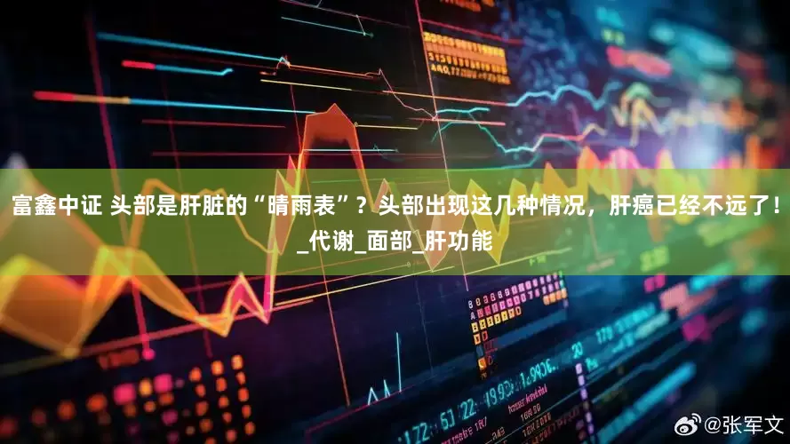 富鑫中证 头部是肝脏的“晴雨表”？头部出现这几种情况，肝癌已经不远了！_代谢_面部_肝功能