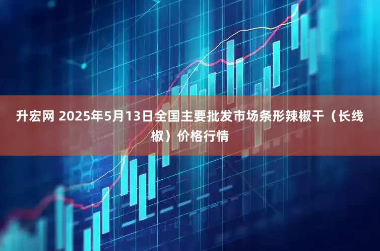 升宏网 2025年5月13日全国主要批发市场条形辣椒干（长线椒）价格行情