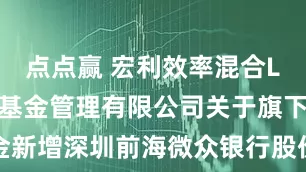 点点赢 宏利效率混合LOF: 宏利基金管理有限公司关于旗下部分基金新增深圳前海微众银行股份有限公司为销售机构并参加其申购(含定期定额投资申购)费率优惠活动的公告