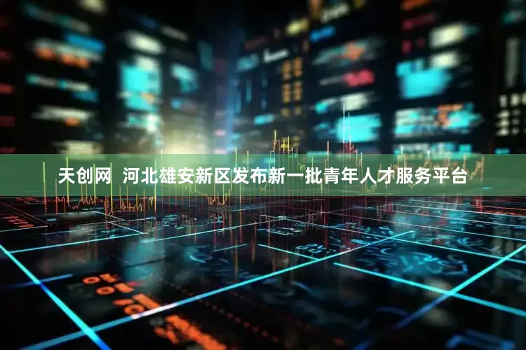 天创网  河北雄安新区发布新一批青年人才服务平台