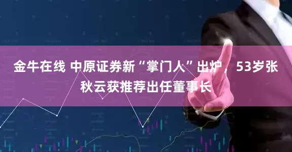 金牛在线 中原证券新“掌门人”出炉，53岁张秋云获推荐出任董事长