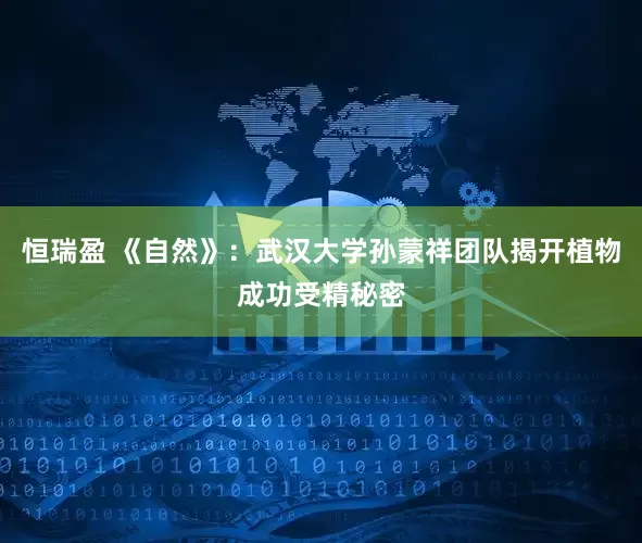 恒瑞盈 《自然》：武汉大学孙蒙祥团队揭开植物成功受精秘密