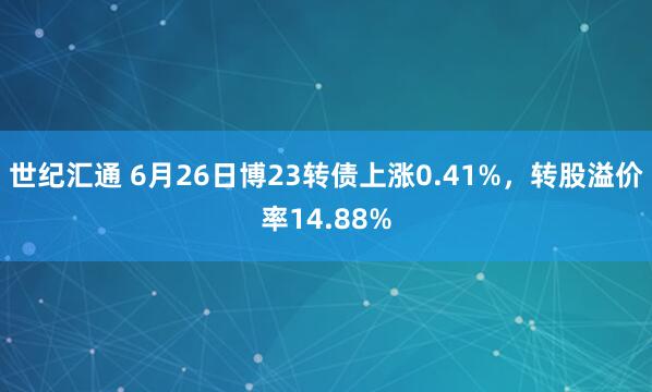 世纪汇通 6月26日博23转债上涨0.41%，转股溢价率14.88%
