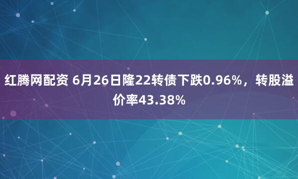 红腾网配资 6月26日隆22转债下跌0.96%，转股溢价率43.38%