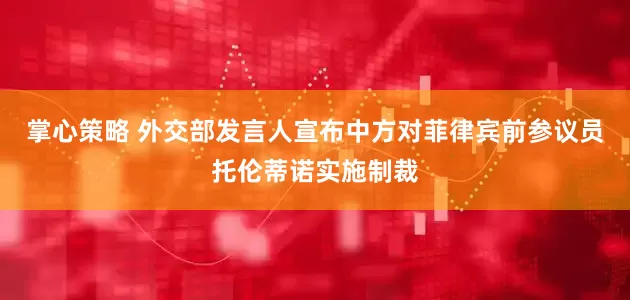 掌心策略 外交部发言人宣布中方对菲律宾前参议员托伦蒂诺实施制裁