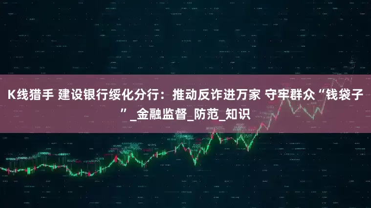 K线猎手 建设银行绥化分行：推动反诈进万家 守牢群众“钱袋子”_金融监督_防范_知识