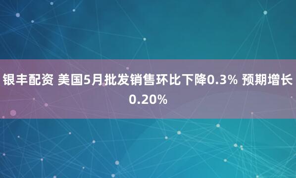 银丰配资 美国5月批发销售环比下降0.3% 预期增长0.20%