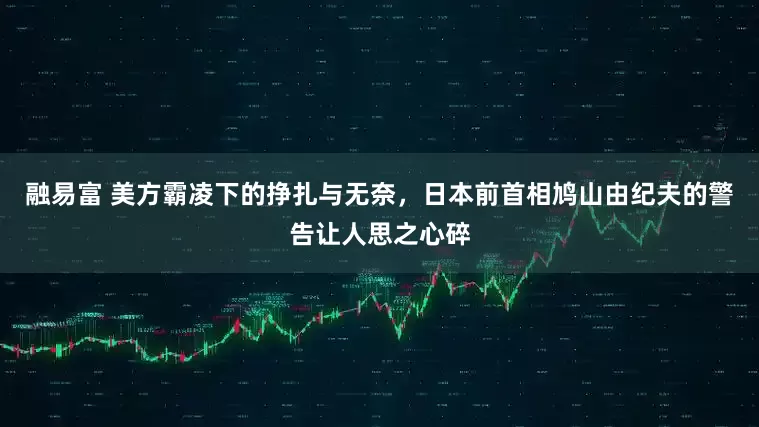 融易富 美方霸凌下的挣扎与无奈，日本前首相鸠山由纪夫的警告让人思之心碎
