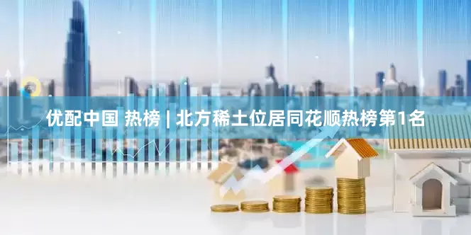 优配中国 热榜 | 北方稀土位居同花顺热榜第1名