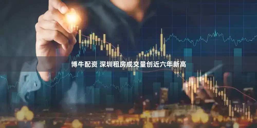 博牛配资 深圳租房成交量创近六年新高