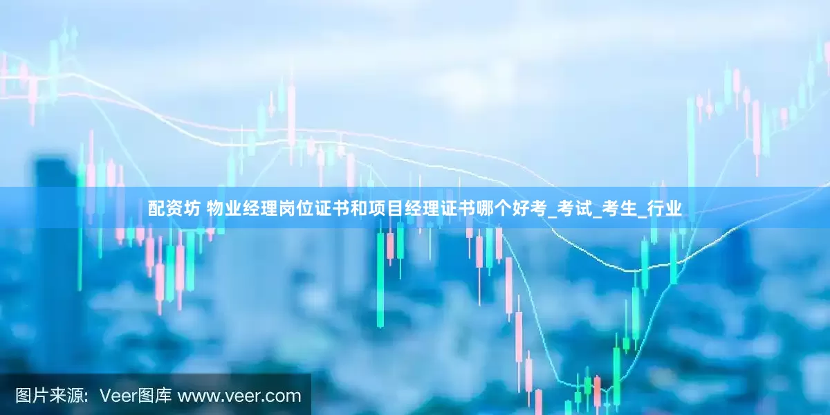 配资坊 物业经理岗位证书和项目经理证书哪个好考_考试_考生_行业