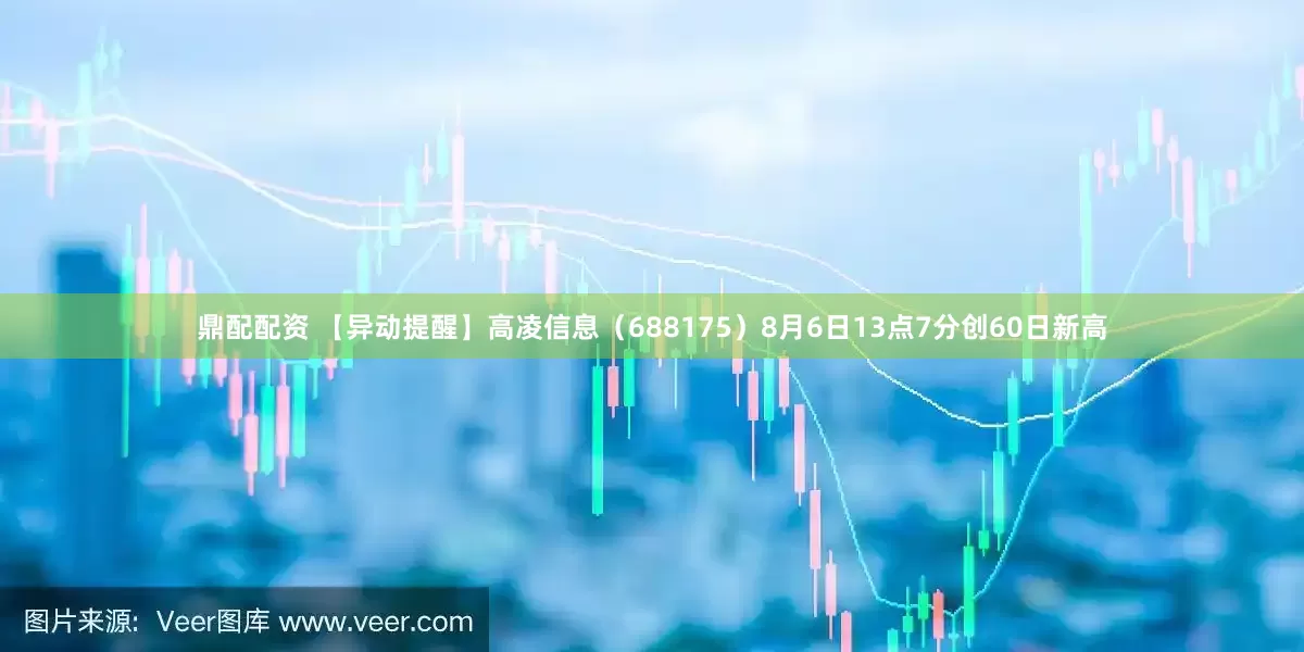 鼎配配资 【异动提醒】高凌信息（688175）8月6日13点7分创60日新高