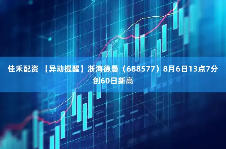 佳禾配资 【异动提醒】浙海德曼（688577）8月6日13点7分创60日新高