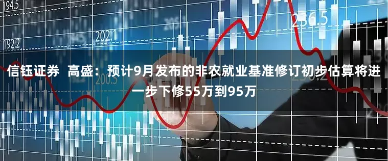 信钰证券  高盛：预计9月发布的非农就业基准修订初步估算将进一步下修55万到95万