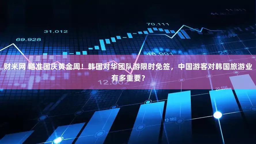 财米网 瞄准国庆黄金周！韩国对华团队游限时免签，中国游客对韩国旅游业有多重要？