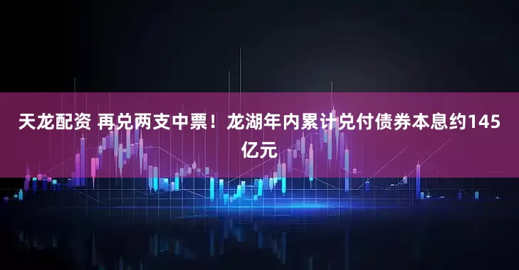 天龙配资 再兑两支中票！龙湖年内累计兑付债券本息约145亿元