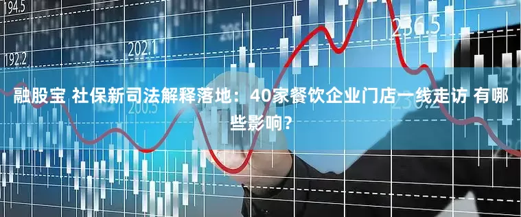 融股宝 社保新司法解释落地：40家餐饮企业门店一线走访 有哪些影响？