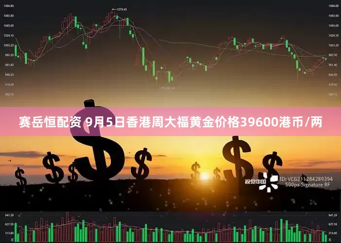 赛岳恒配资 9月5日香港周大福黄金价格39600港币/两