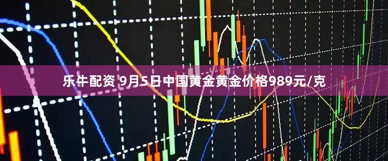 乐牛配资 9月5日中国黄金黄金价格989元/克