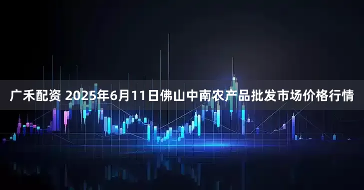 广禾配资 2025年6月11日佛山中南农产品批发市场价格行情