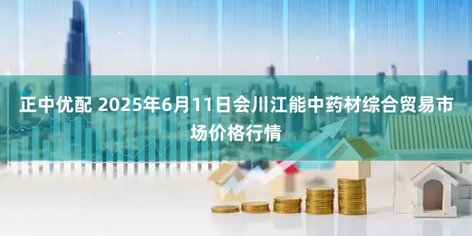 正中优配 2025年6月11日会川江能中药材综合贸易市场价格行情