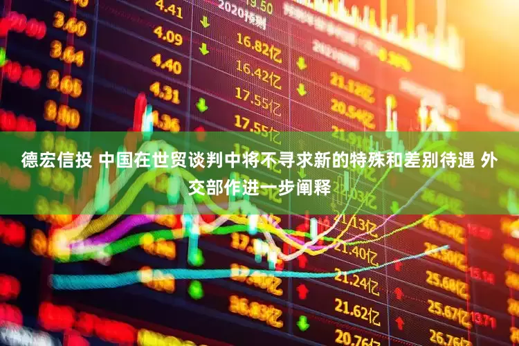 德宏信投 中国在世贸谈判中将不寻求新的特殊和差别待遇 外交部作进一步阐释