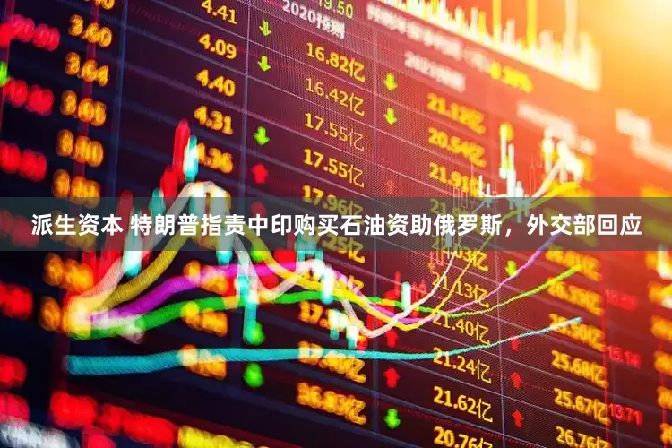 派生资本 特朗普指责中印购买石油资助俄罗斯，外交部回应
