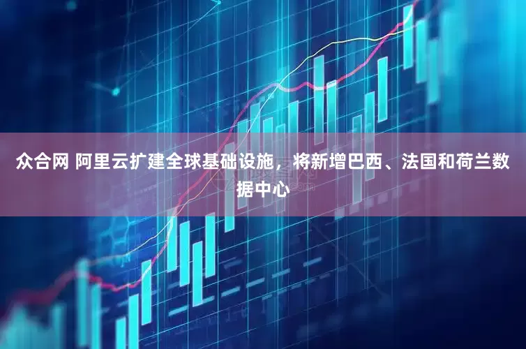 众合网 阿里云扩建全球基础设施，将新增巴西、法国和荷兰数据中心