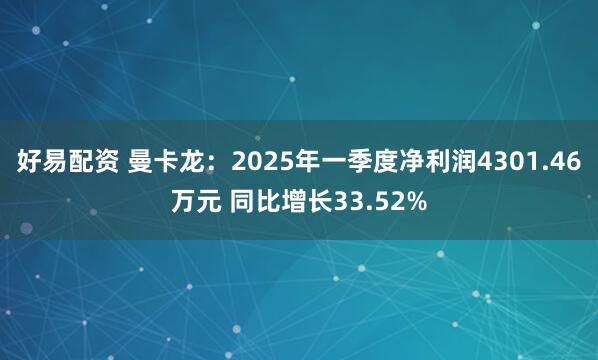 好易配资 曼卡龙：2025年一季度净利润4301.46万元 同比增长33.52%