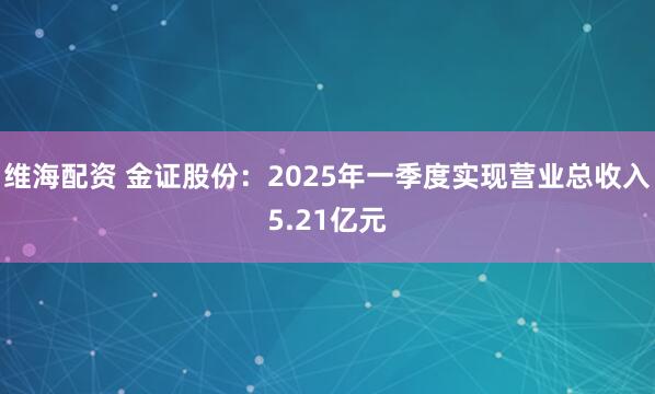 维海配资 金证股份：2025年一季度实现营业总收入5.21亿元