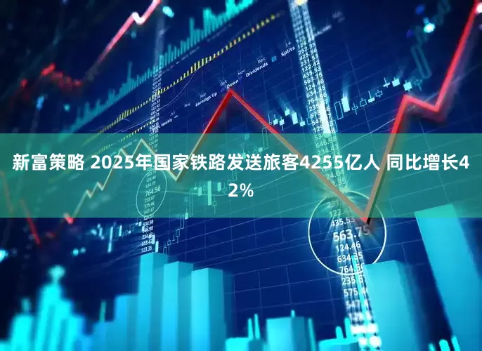 新富策略 2025年国家铁路发送旅客4255亿人 同比增长42%
