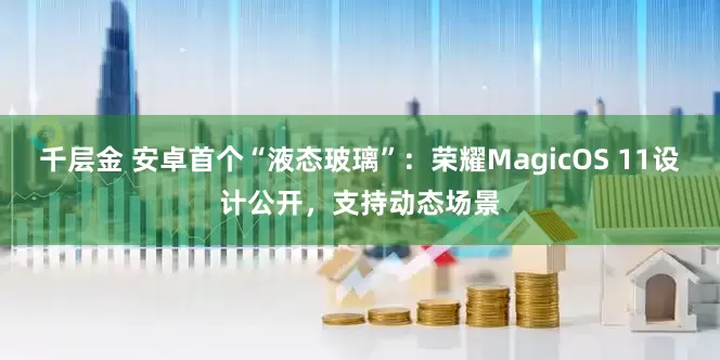 千层金 安卓首个“液态玻璃”：荣耀MagicOS 11设计公开，支持动态场景