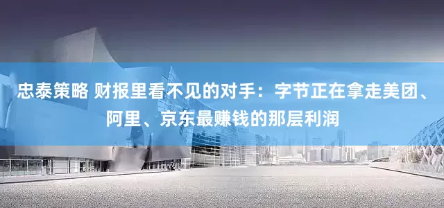 忠泰策略 财报里看不见的对手：字节正在拿走美团、阿里、京东最赚钱的那层利润