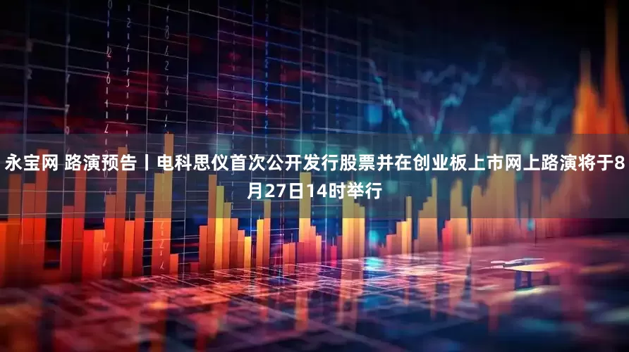 永宝网 路演预告丨电科思仪首次公开发行股票并在创业板上市网上路演将于8月27日14时举行