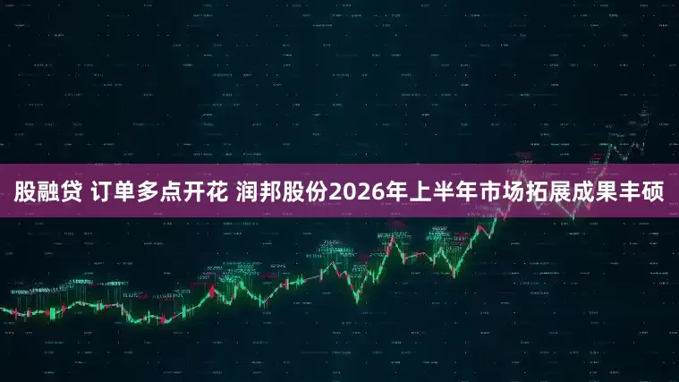 股融贷 订单多点开花 润邦股份2026年上半年市场拓展成果丰硕