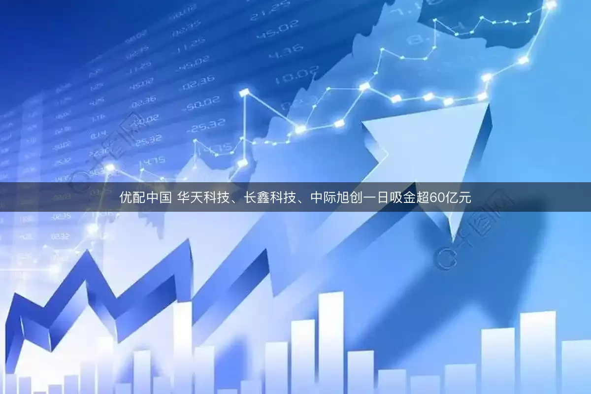 优配中国 华天科技、长鑫科技、中际旭创一日吸金超60亿元