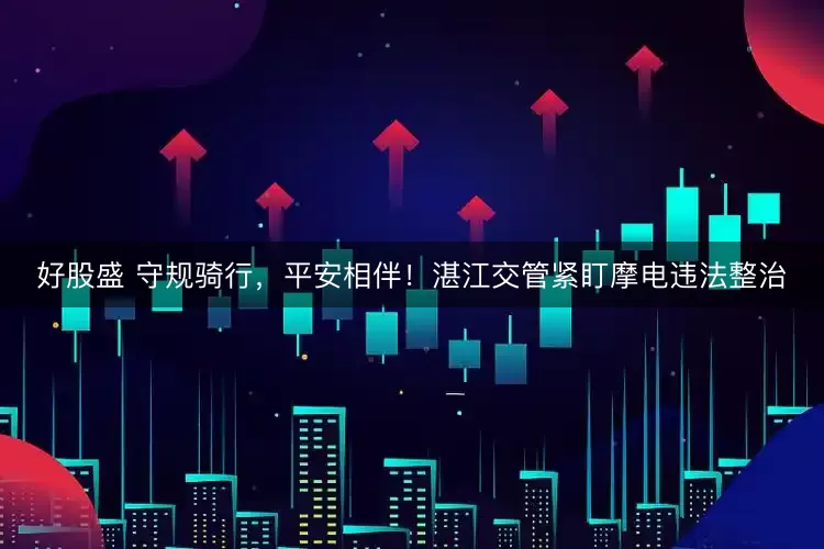 好股盛 守规骑行，平安相伴！湛江交管紧盯摩电违法整治